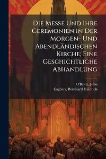 Die Messe Und Ihre Ceremonien in Der Morgen- Und Abendlandischen Kirche; Eine Geschichtliche Abhandlung