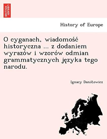 O Cyganach, Wiadomos C Historyczna ... Z Dodaniem Wyrazo W I Wzoro W Odmian Grammatycznych Je Zyka Tego Narodu.