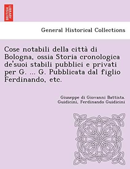 Cose notabili della citta` di Bologna, ossia Storia cronologica de'suoi stabili pubblici e privati per G. ... G. Pubblicata dal figlio Ferdinando, etc.