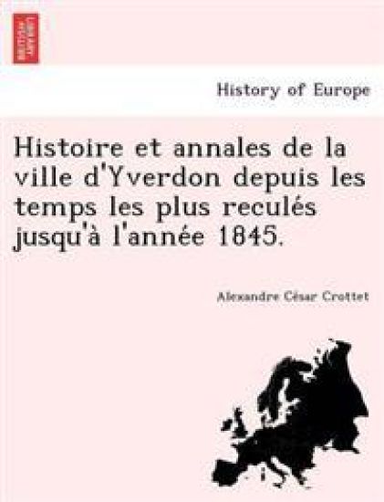 Histoire et annales de la ville d'Yverdon depuis les temps les plus recule´s jusqu'a` l'anne´e 1845.