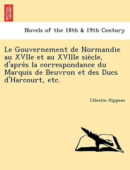 Le Gouvernement de Normandie Au Xviie Et Au Xviiie Sie Cle, D'Apre S La Correspondance Du Marquis de Beuvron Et Des Ducs D'Harcourt, Etc.