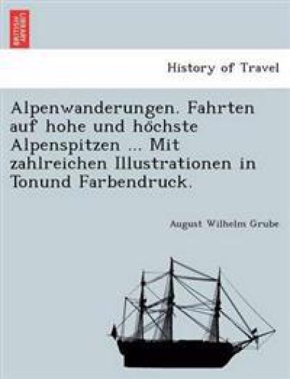 Alpenwanderungen. Fahrten auf hohe und ho¨chste Alpenspitzen ... Mit zahlreichen Illustrationen in Tonund Farbendruck.