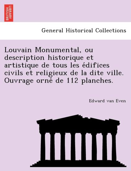 Louvain Monumental, ou description historique et artistique de tous les e´difices civils et religieux de la dite ville. Ouvrage orne´ de 112 planches.