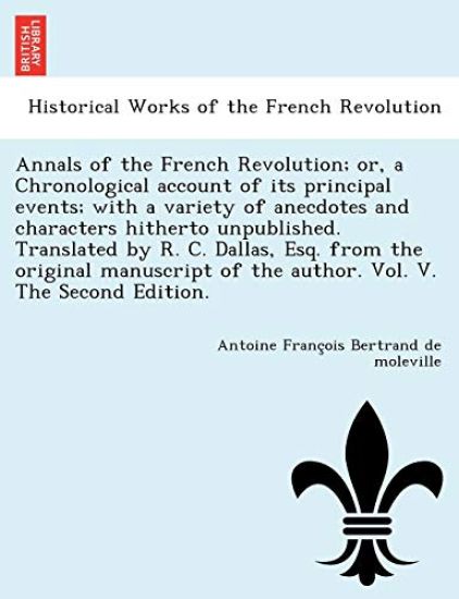 Annals of the French Revolution; Or, a Chronological Account of Its Principal Events; With a Variety of Anecdotes and Characters Hitherto Unpublished. Translated by R. C. Dallas, Esq. from the Original Manuscript of the Author. Vol. V. the Second Edition.