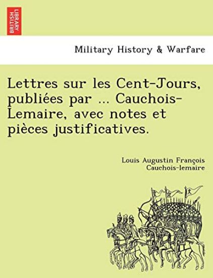 Lettres Sur Les Cent-Jours, Publie Es Par ... Cauchois-Lemaire, Avec Notes Et Pie Ces Justificatives.