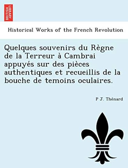 Quelques souvenirs du Re`gne de la Terreur a` Cambrai appuye´s sur des pie`ces authentiques et recueillis de la bouche de temoins oculaires.