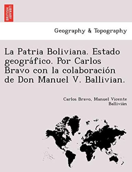 La Patria Boliviana. Estado geográfico. Por Carlos Bravo con la colaboración de Don Manuel V. Ballivian.