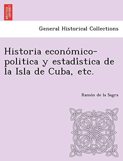 Historia Econo Mico-Politica y Estadi Stica de La Isla de Cuba, Etc.