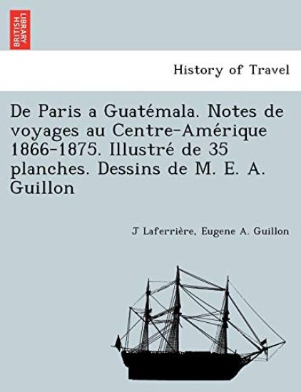 De Paris a Guate´mala. Notes de voyages au Centre-Ame´rique 1866-1875. Illustre´ de 35 planches. Dessins de M. E. A. Guillon
