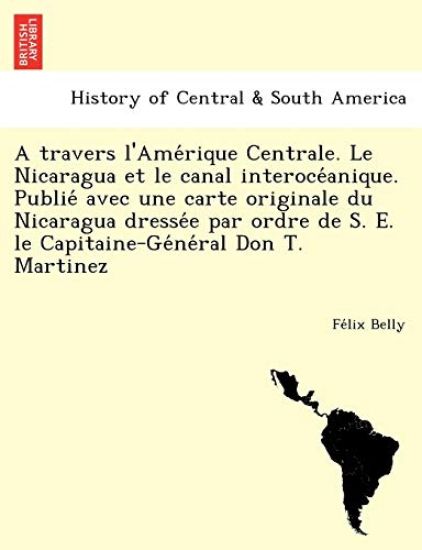 A travers l'Ame´rique Centrale. Le Nicaragua et le canal interoce´anique. Publie´ avec une carte originale du Nicaragua dresse´e par ordre de S. E. le Capitaine-Ge´ne´ral Don T. Martinez