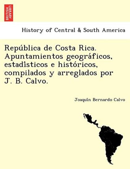 Repu´blica de Costa Rica. Apuntamientos geogra´ficos, estadi´sticos e histo´ricos, compilados y arreglados por J. B. Calvo.