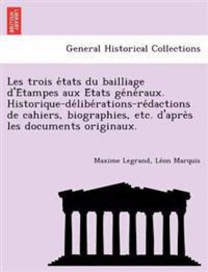 Les Trois E Tats Du Bailliage D'e Tampes Aux E Tats GE Ne Raux. Historique-de Libe Rations-Re Dactions de Cahiers, Biographies, Etc. D'Apre S Les Documents Originaux.