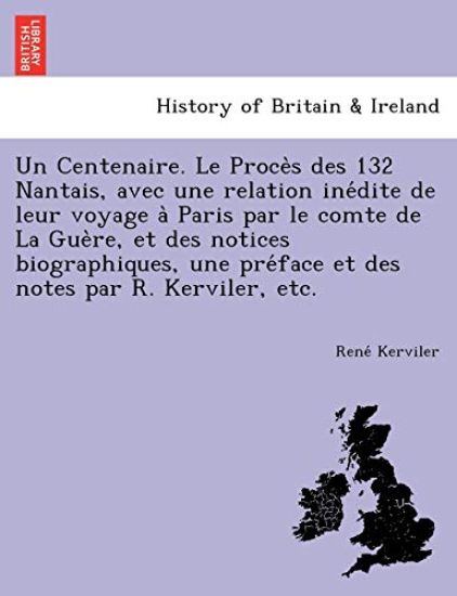 Un Centenaire. Le Proce S Des 132 Nantais, Avec Une Relation Ine Dite de Leur Voyage a Paris Par Le Comte de La Gue Re, Et Des Notices Biographiques, Une Pre Face Et Des Notes Par R. Kerviler, Etc.
