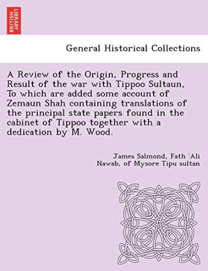 A Review of the Origin, Progress and Result of the war with Tippoo Sultaun, To which are added some account of Zemaun Shah containing translations of the principal state papers found in the cabinet of Tippoo together with a dedication by M. Wood.