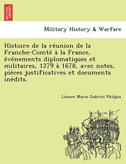 Histoire de la re´union de la Franche-Comte´ a` la France, e´ve´nements diplomatiques et militaires, 1279 a` 1678, avec notes, pie`ces justificatives et documents ine´dits.