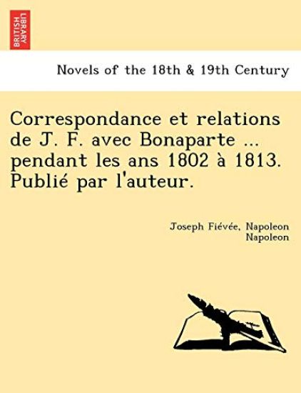 Correspondance Et Relations de J. F. Avec Bonaparte ... Pendant Les ANS 1802 a 1813. Publie Par L'Auteur.