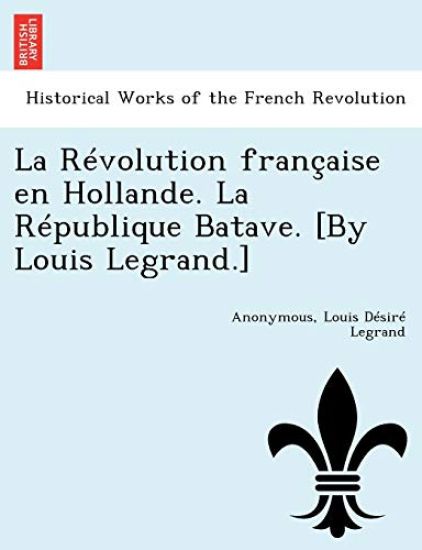 La Revolution Francaise En Hollande. La Republique Batave. [By Louis Legrand.]