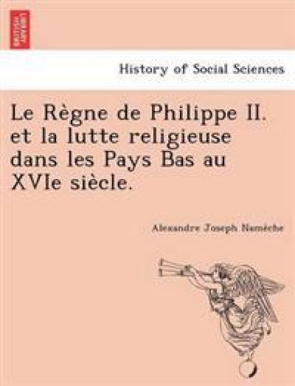 Le Re Gne de Philippe II. Et La Lutte Religieuse Dans Les Pays Bas Au Xvie Sie Cle.