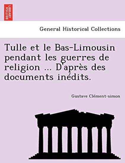 Tulle et le Bas-Limousin pendant les guerres de religion ... D'apr?s des documents in?dits.