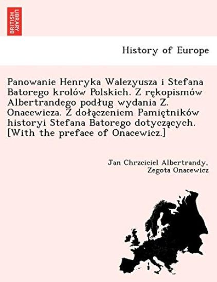 Panowanie Henryka Walezyusza I Stefana Batorego Krolo W Polskich. Z Re Kopismo W Albertrandego Pod Ug Wydania Z . Onacewicza. Z Do a Czeniem Pamie Tniko W Historyi Stefana Batorego Dotycza Cych. [With the Preface of Onacewicz.]