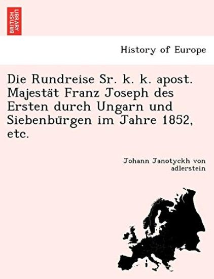 Die Rundreise Sr. K. K. Apost. Majesta T Franz Joseph Des Ersten Durch Ungarn Und Siebenbu Rgen Im Jahre 1852, Etc.