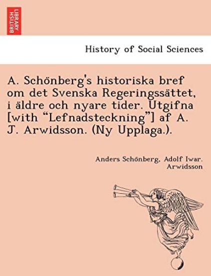 A. Scho¨nberg's historiska bref om det Svenska Regeringssa¨ttet, i a¨ldre och nyare tider. Utgifna [with "Lefnadsteckning"] af A. J. Arwidsson. (Ny Upplaga.).