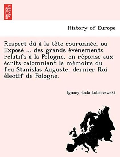 Respect Du a la Te Te Couronne E, Ou Expose ... Des Grands E Ve Nements Relatifs a la Pologne, En Re Ponse Aux E Crits Calomniant La Me Moire Du Feu Stanislas Auguste, Dernier Roi E Lectif de Pologne.