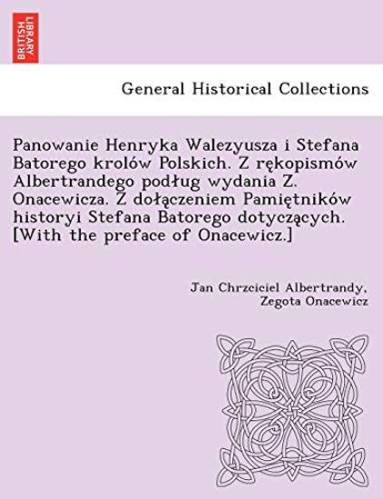 Panowanie Henryka Walezyusza I Stefana Batorego Krolo W Polskich. Z Re Kopismo W Albertrandego Pod Ug Wydania Z . Onacewicza. Z Do a Czeniem Pamie Tniko W Historyi Stefana Batorego Dotycza Cych. [With the Preface of Onacewicz.]