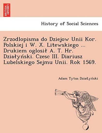 Zrzodlopisma Do Dziejow Unii Kor. Polskiej I W. X. Litewskiego ... Drukiem Oglosi A. T. HR. Dzia y Ski. Czesc III. Diariusz Lubelskiego Sejmu Unii. Rok 1569.