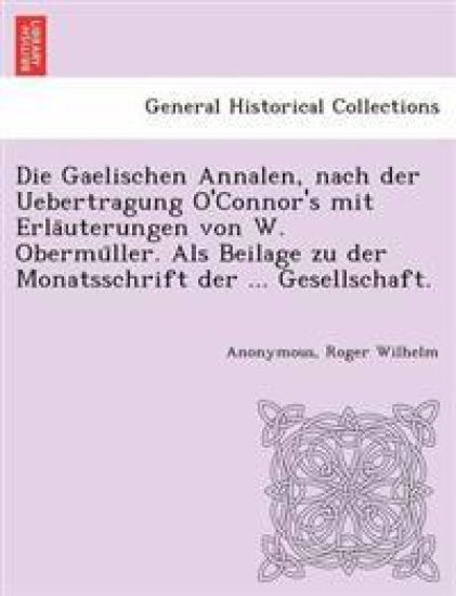 Die Gaelischen Annalen, Nach Der Uebertragung O'Connor's Mit Erla Uterungen Von W. Obermu Ller. ALS Beilage Zu Der Monatsschrift Der ... Gesellschaft.