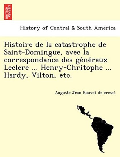 Histoire de La Catastrophe de Saint-Domingue, Avec La Correspondance Des GE Ne Raux Leclerc ... Henry-Chritophe ... Hardy, Vilton, Etc.