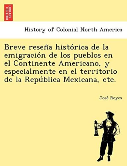 Breve Resen a Histo Rica de La Emigracio N de Los Pueblos En El Continente Americano, y Especialmente En El Territorio de La Repu Blica Mexicana, Etc.