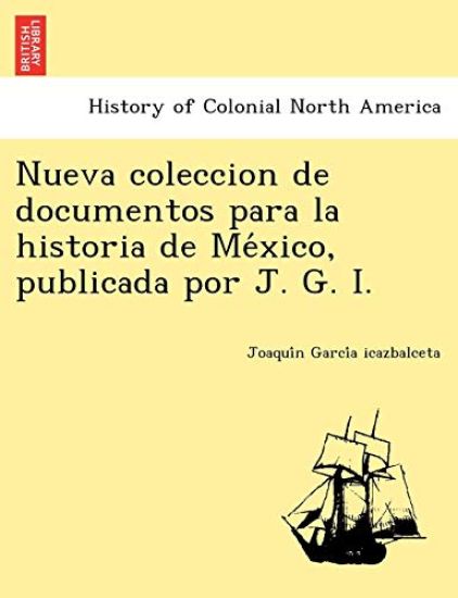 Nueva Coleccion de Documentos Para La Historia de Me Xico, Publicada Por J. G. I.