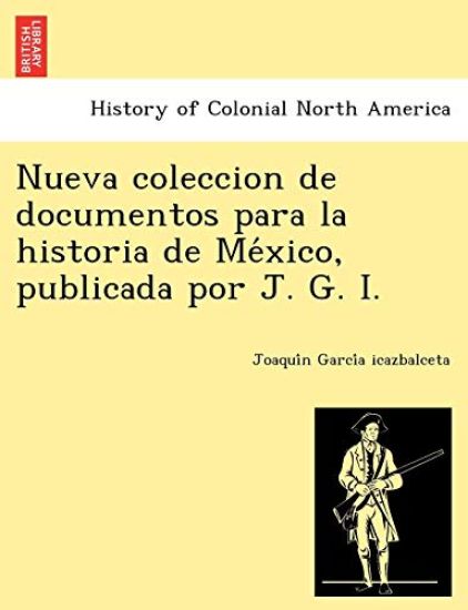 Nueva Coleccion de Documentos Para La Historia de Me Xico, Publicada Por J. G. I.