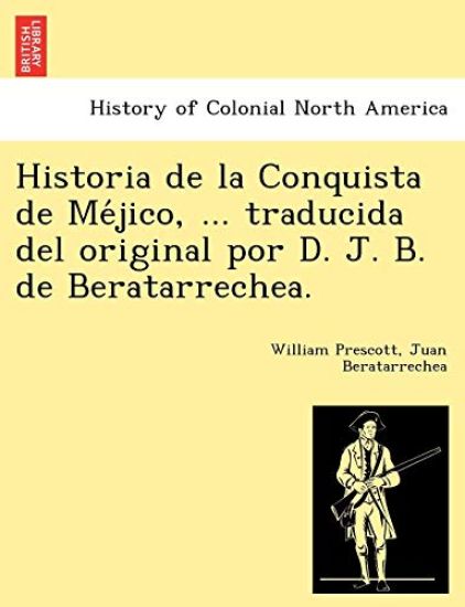 Historia de la Conquista de Me´jico, ... traducida del original por D. J. B. de Beratarrechea.
