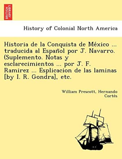 Historia de la Conquista de Me´xico ... traducida al Espan~ol por J. Navarro. (Suplemento. Notas y esclarecimientos ... por J. F. Ramirez ... Esplicacion de las laminas [by I. R. Gondra], etc.