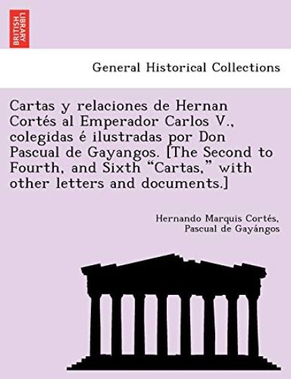 Cartas y relaciones de Hernan Corte´s al Emperador Carlos V., colegidas e´ ilustradas por Don Pascual de Gayangos. [The Second to Fourth, and Sixth "Cartas," with other letters and documents.]