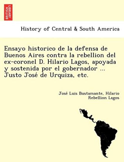 Ensayo historico de la defensa de Buenos Aires contra la rebellion del ex-coronel D. Hilario Lagos, apoyada y sostenida por el gobernador ... Justo Jose´ de Urquiza, etc.