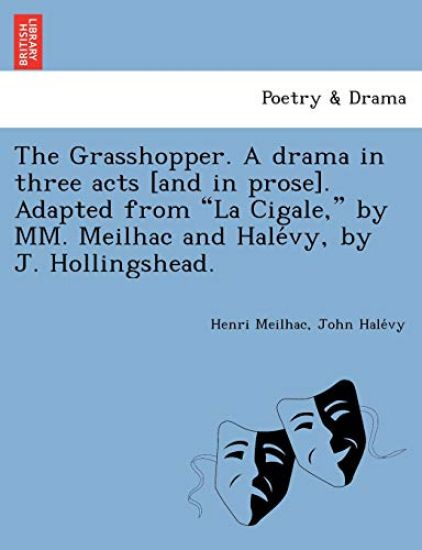 The Grasshopper. a Drama in Three Acts [And in Prose]. Adapted from La Cigale, by MM. Meilhac and Hale Vy, by J. Hollingshead.