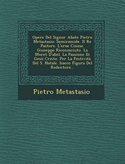 Opere Del Signor Abate Pietro Metastasio: Semiramide. Il Re Pastore. L'eroe Cinese. Giuseppe Riconosciuto. La Moret D'abel. La Passione Di Gesù Cristo