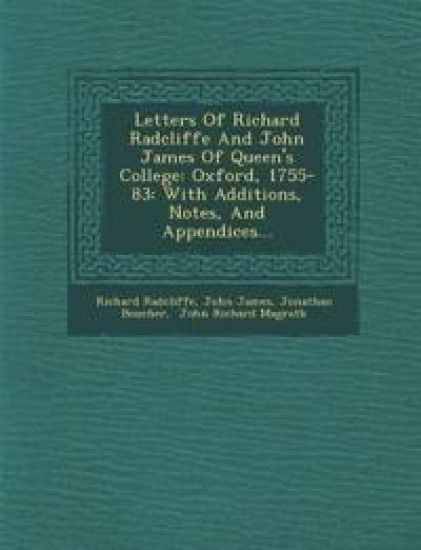Letters Of Richard Radcliffe And John James Of Queen's College: Oxford, 1755-83: With Additions, Notes, And Appendices...