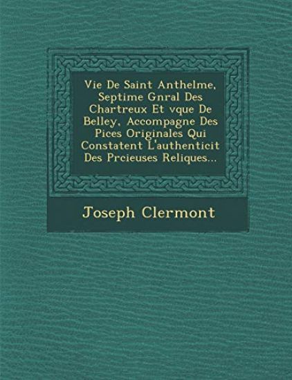 Vie De Saint Anthelme, Septi¿me G¿n¿ral Des Chartreux Et ¿v¿que De Belley, Accompagn¿e Des Pi¿ces Originales Qui Constatent L'authenticit¿ Des Pr¿cieu
