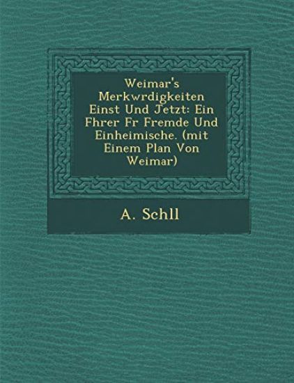 Weimar's Merkw¿rdigkeiten Einst Und Jetzt: Ein F¿hrer F¿r Fremde Und Einheimische. (mit Einem Plan Von Weimar)