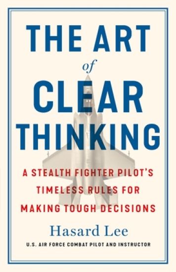 The Art of Clear Thinking: A Stealth Fighter Pilot's Timeless Rules for Making Tough Decisions
