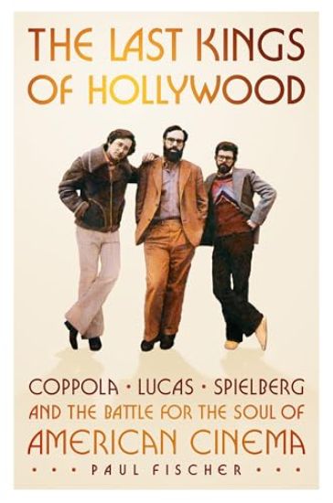The Last Kings of Hollywood: Coppola, Lucas, Spielberg--And the Battle for the Soul of American Cinema