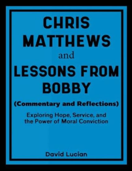 Chris Matthews and Lessons From Bobby (Commentary and Reflections): Exploring Hope, Service, and the Power of Moral Conviction