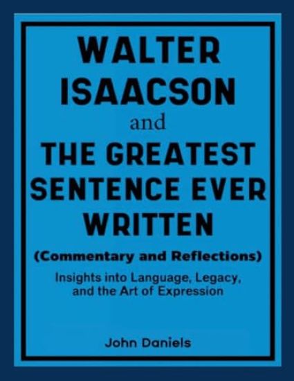 Walter Isaacson and The Greatest Sentence Ever Written (Commentary and Reflections): Insights into Language, Legacy, and the Art of Expression