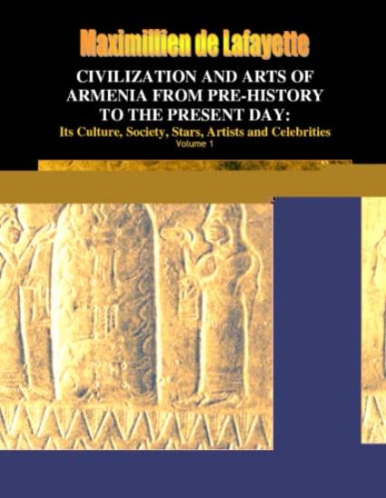Civilization and Arts of Armenia from Pre-history to the Present Day: Its Culture, Society, Stars, Artists and Celebrities. Vol.1
