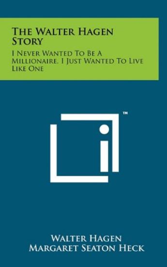 The Walter Hagen Story: I Never Wanted to Be a Millionaire, I Just Wanted to Live Like One