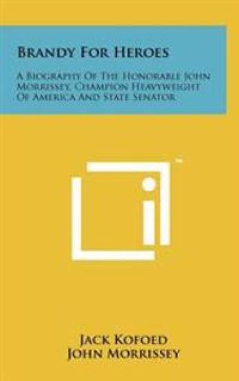 Brandy for Heroes: A Biography of the Honorable John Morrissey, Champion Heavyweight of America and State Senator